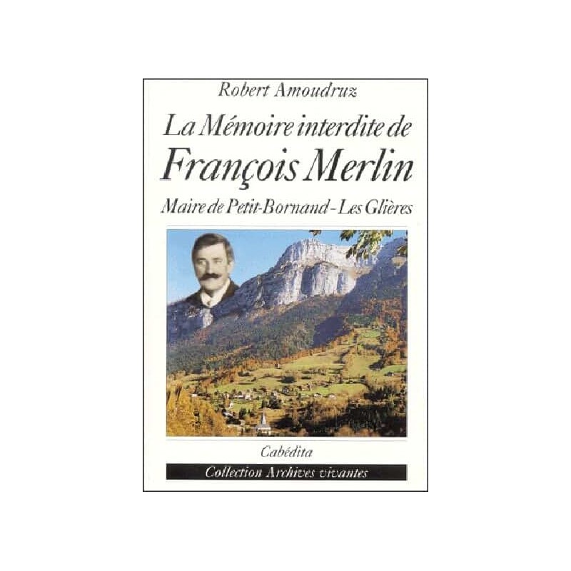 LA MEMOIRE INTERDITE DE FRANCOIS MERLIN MAIRE DE PETIT-BORNAND-LES-GLIERES Auteur(s): AMOUDRUZ ROBERT
